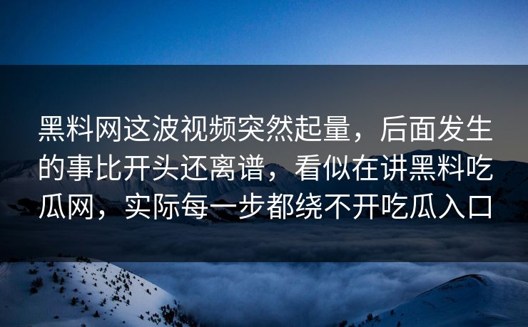 黑料网这波视频突然起量，后面发生的事比开头还离谱，看似在讲黑料吃瓜网，实际每一步都绕不开吃瓜入口
