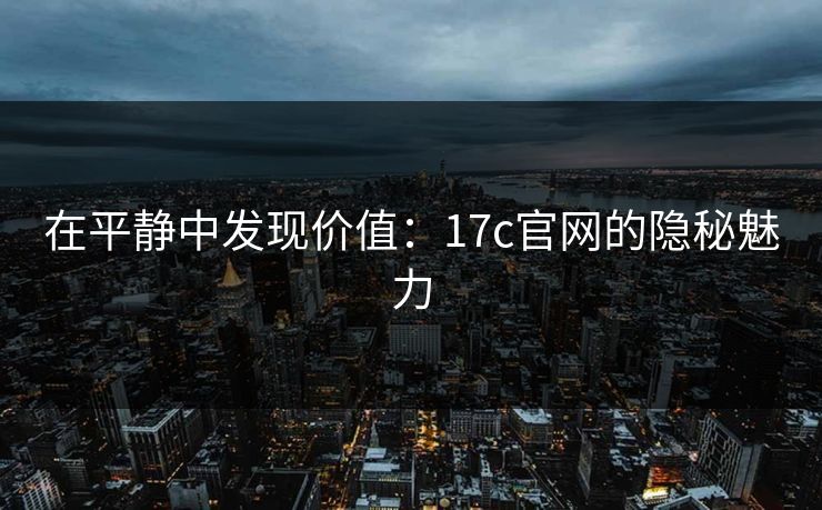 在平静中发现价值：17c官网的隐秘魅力