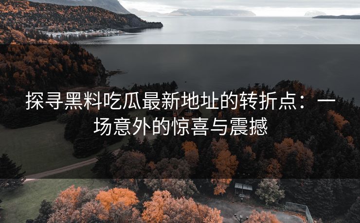 探寻黑料吃瓜最新地址的转折点：一场意外的惊喜与震撼