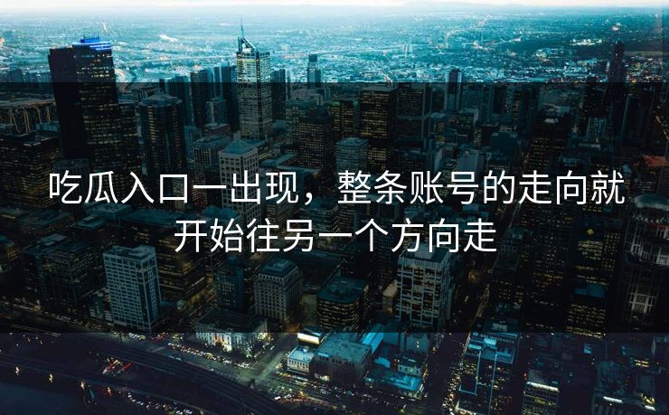 吃瓜入口一出现，整条账号的走向就开始往另一个方向走