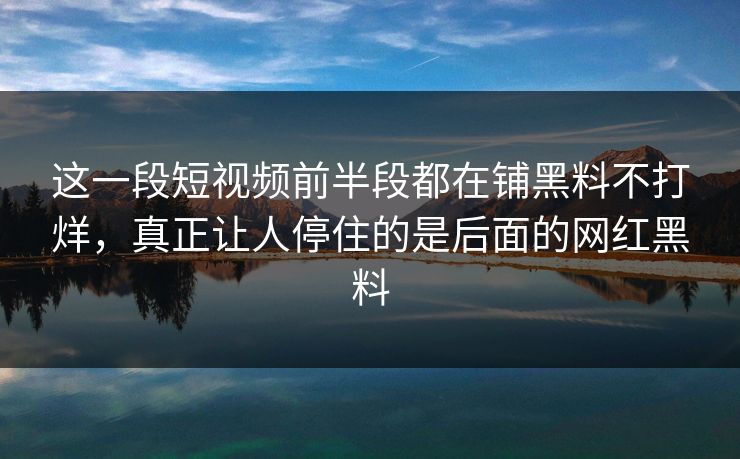 这一段短视频前半段都在铺黑料不打烊，真正让人停住的是后面的网红黑料