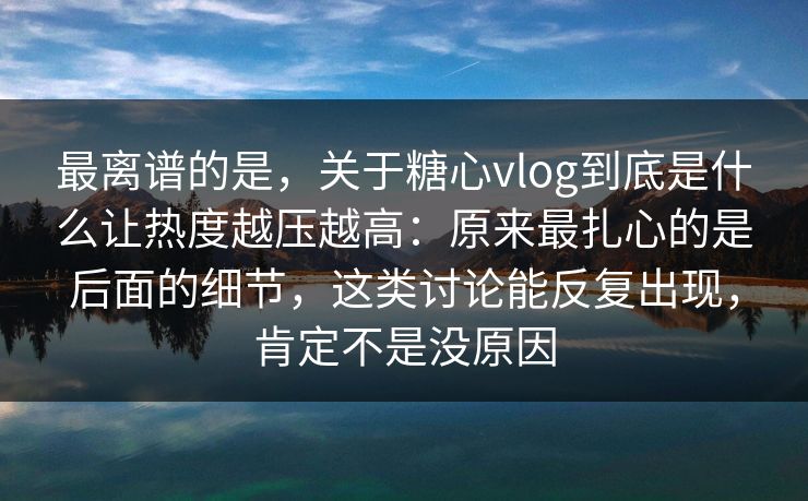 最离谱的是，关于糖心vlog到底是什么让热度越压越高：原来最扎心的是后面的细节，这类讨论能反复出现，肯定不是没原因