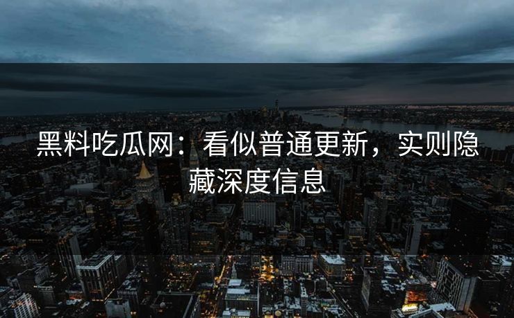 黑料吃瓜网：看似普通更新，实则隐藏深度信息