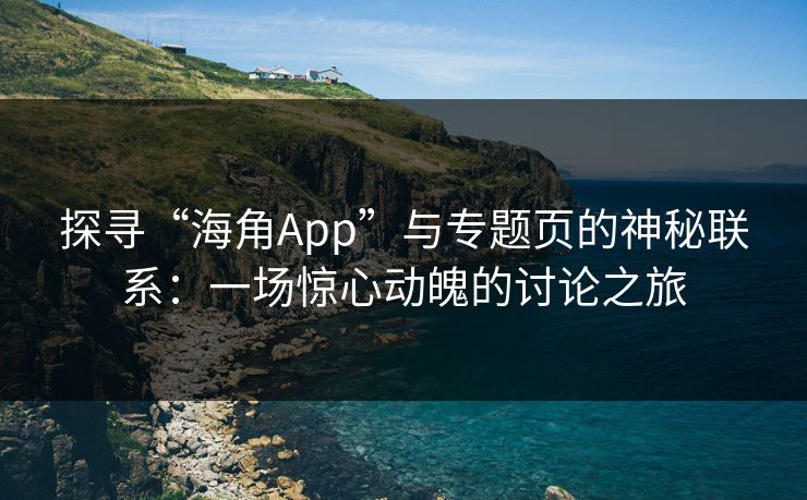 探寻“海角App”与专题页的神秘联系：一场惊心动魄的讨论之旅