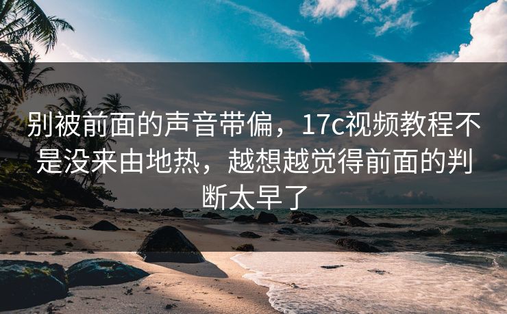 别被前面的声音带偏，17c视频教程不是没来由地热，越想越觉得前面的判断太早了