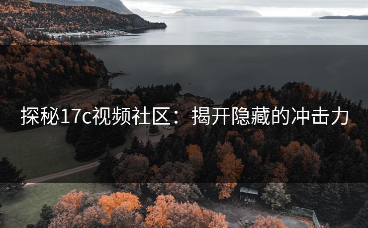 探秘17c视频社区：揭开隐藏的冲击力