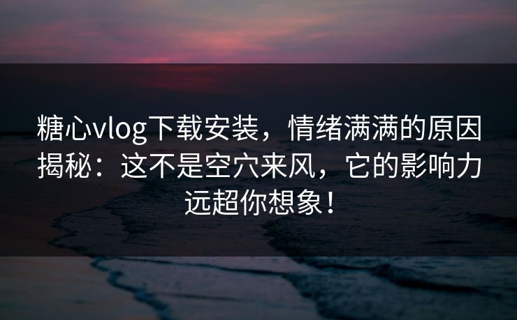 糖心vlog下载安装，情绪满满的原因揭秘：这不是空穴来风，它的影响力远超你想象！