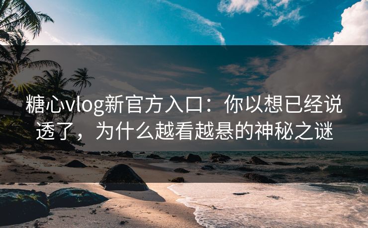 糖心vlog新官方入口：你以想已经说透了，为什么越看越悬的神秘之谜