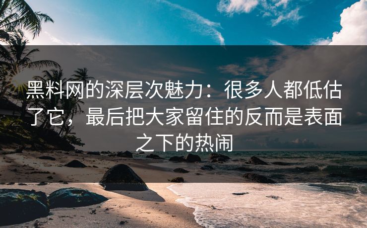 黑料网的深层次魅力：很多人都低估了它，最后把大家留住的反而是表面之下的热闹