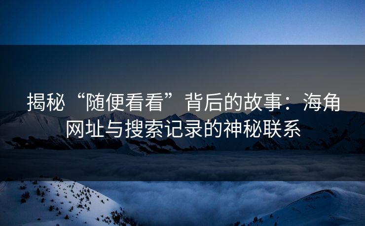揭秘“随便看看”背后的故事：海角网址与搜索记录的神秘联系