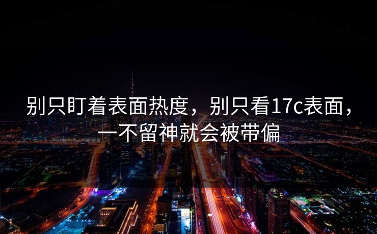别只盯着表面热度，别只看17c表面，一不留神就会被带偏