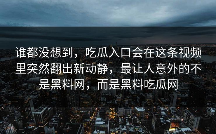 谁都没想到，吃瓜入口会在这条视频里突然翻出新动静，最让人意外的不是黑料网，而是黑料吃瓜网