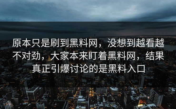 原本只是刷到黑料网，没想到越看越不对劲，大家本来盯着黑料网，结果真正引爆讨论的是黑料入口