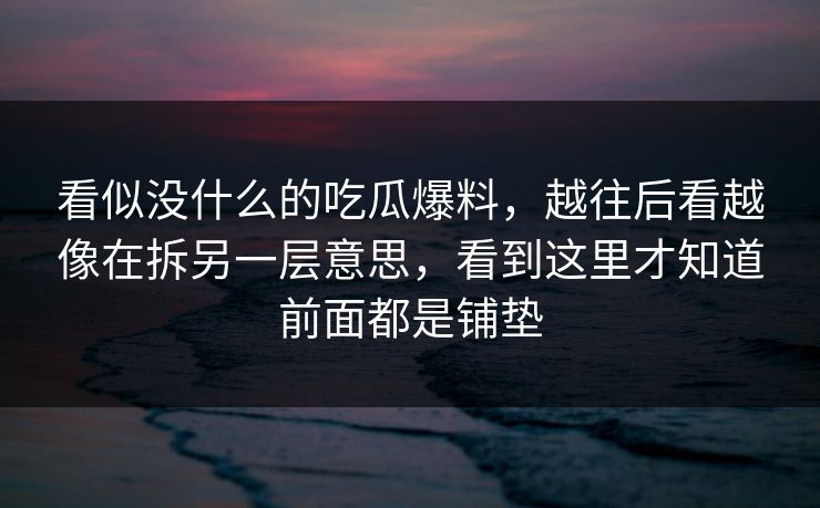 看似没什么的吃瓜爆料，越往后看越像在拆另一层意思，看到这里才知道前面都是铺垫