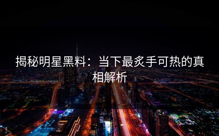 揭秘明星黑料：当下最炙手可热的真相解析