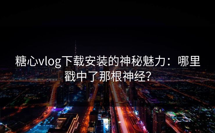 糖心vlog下载安装的神秘魅力：哪里戳中了那根神经？