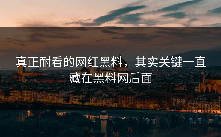 真正耐看的网红黑料，其实关键一直藏在黑料网后面