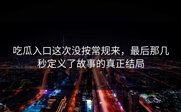 吃瓜入口这次没按常规来，最后那几秒定义了故事的真正结局