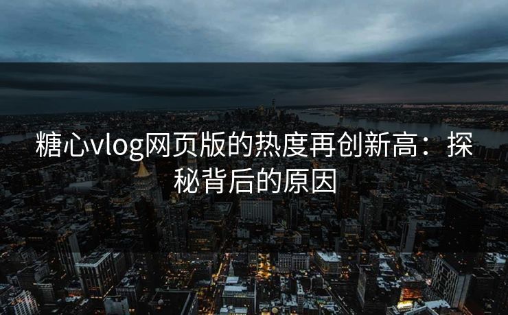 糖心vlog网页版的热度再创新高：探秘背后的原因
