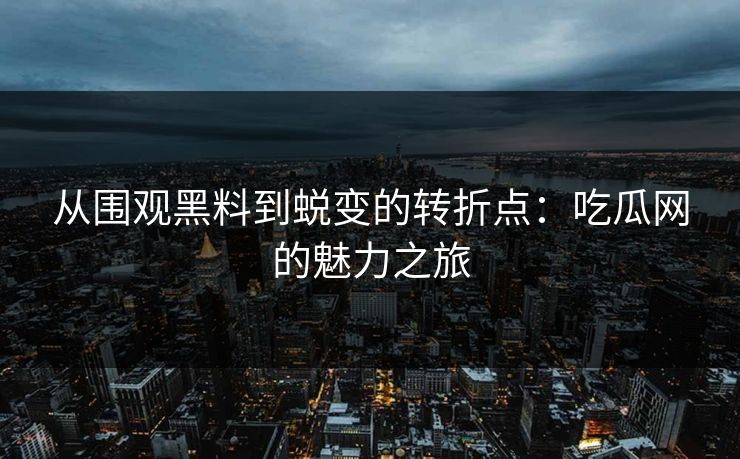 从围观黑料到蜕变的转折点：吃瓜网的魅力之旅