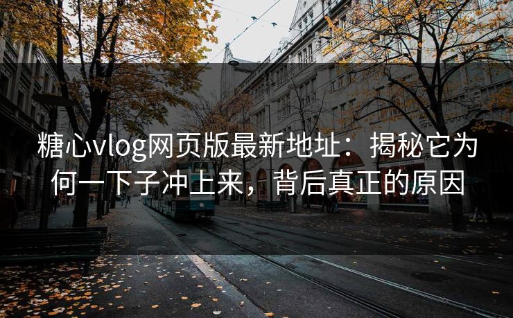 糖心vlog网页版最新地址：揭秘它为何一下子冲上来，背后真正的原因