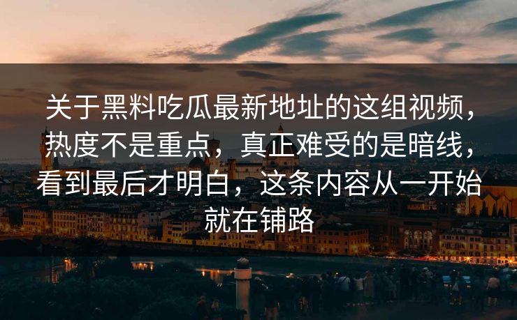 关于黑料吃瓜最新地址的这组视频，热度不是重点，真正难受的是暗线，看到最后才明白，这条内容从一开始就在铺路
