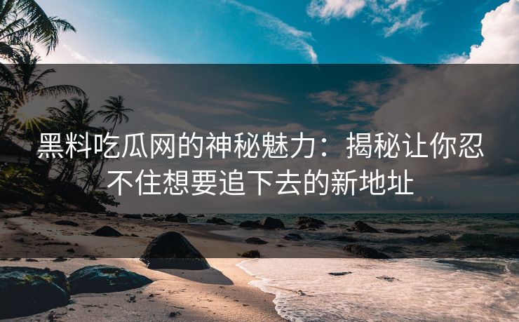 黑料吃瓜网的神秘魅力：揭秘让你忍不住想要追下去的新地址