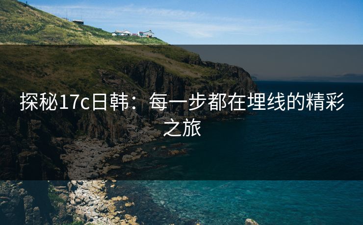 探秘17c日韩：每一步都在埋线的精彩之旅