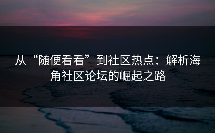 从“随便看看”到社区热点：解析海角社区论坛的崛起之路