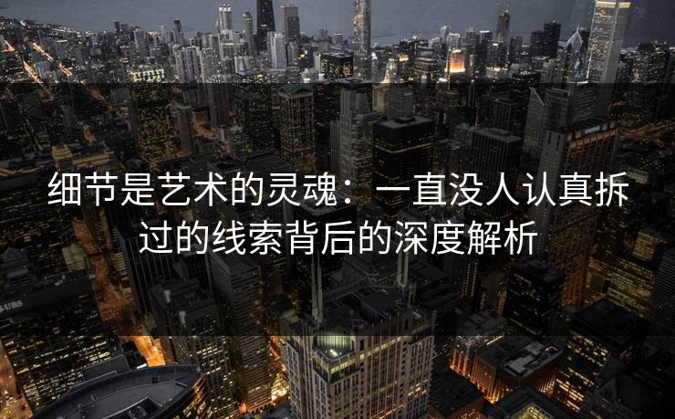 细节是艺术的灵魂：一直没人认真拆过的线索背后的深度解析