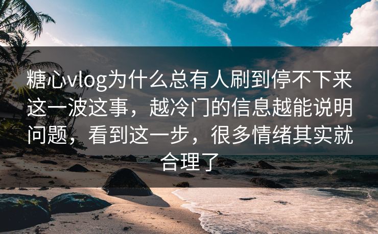 糖心vlog为什么总有人刷到停不下来这一波这事，越冷门的信息越能说明问题，看到这一步，很多情绪其实就合理了