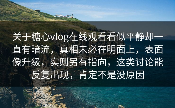 关于糖心vlog在线观看看似平静却一直有暗流，真相未必在明面上，表面像升级，实则另有指向，这类讨论能反复出现，肯定不是没原因