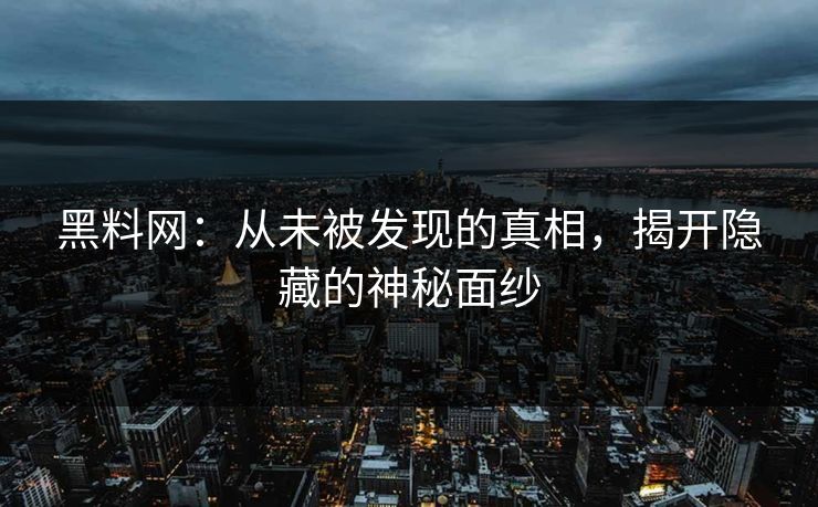 黑料网：从未被发现的真相，揭开隐藏的神秘面纱