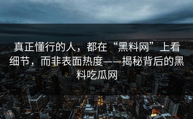 真正懂行的人，都在“黑料网”上看细节，而非表面热度——揭秘背后的黑料吃瓜网