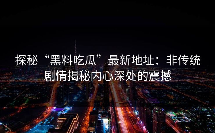 探秘“黑料吃瓜”最新地址：非传统剧情揭秘内心深处的震撼