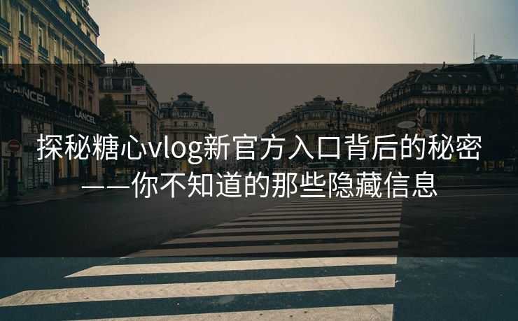 探秘糖心vlog新官方入口背后的秘密——你不知道的那些隐藏信息