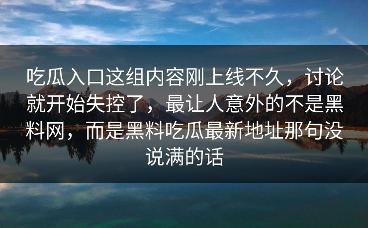 吃瓜入口这组内容刚上线不久,讨论就开始失控了,最让人意外的不是黑料网,而是黑料吃瓜最新地址那句没说满的话 吃瓜入口这组内容刚上线不久,讨论就开始失控了,最让人意外的不是黑料网,而是黑料吃瓜最新地址那句没说满的话