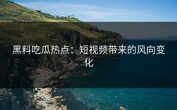 黑料吃瓜热点：短视频带来的风向变化