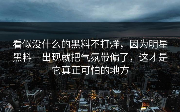 看似没什么的黑料不打烊，因为明星黑料一出现就把气氛带偏了，这才是它真正可怕的地方
