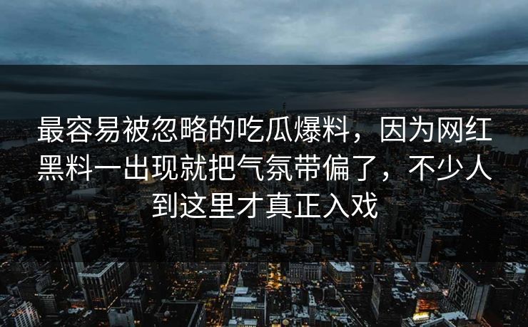 最容易被忽略的吃瓜爆料，因为网红黑料一出现就把气氛带偏了，不少人到这里才真正入戏