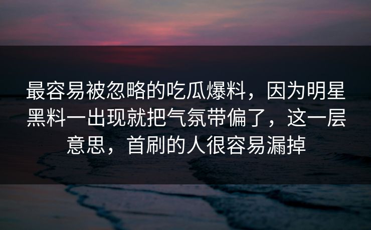 最容易被忽略的吃瓜爆料，因为明星黑料一出现就把气氛带偏了，这一层意思，首刷的人很容易漏掉