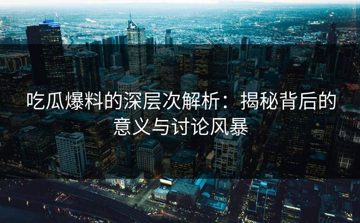 吃瓜爆料的深层次解析：揭秘背后的意义与讨论风暴