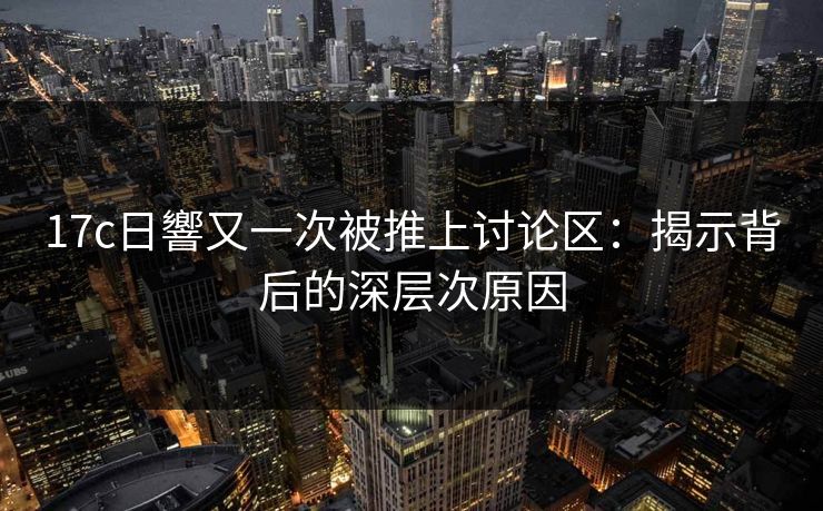 17c日響又一次被推上讨论区：揭示背后的深层次原因