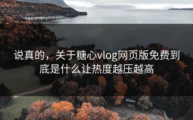 说真的，关于糖心vlog网页版免费到底是什么让热度越压越高