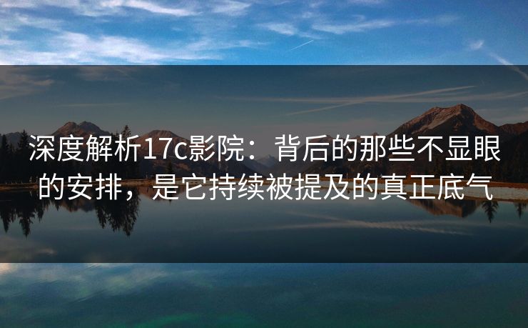深度解析17c影院：背后的那些不显眼的安排，是它持续被提及的真正底气