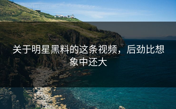 关于明星黑料的这条视频，后劲比想象中还大