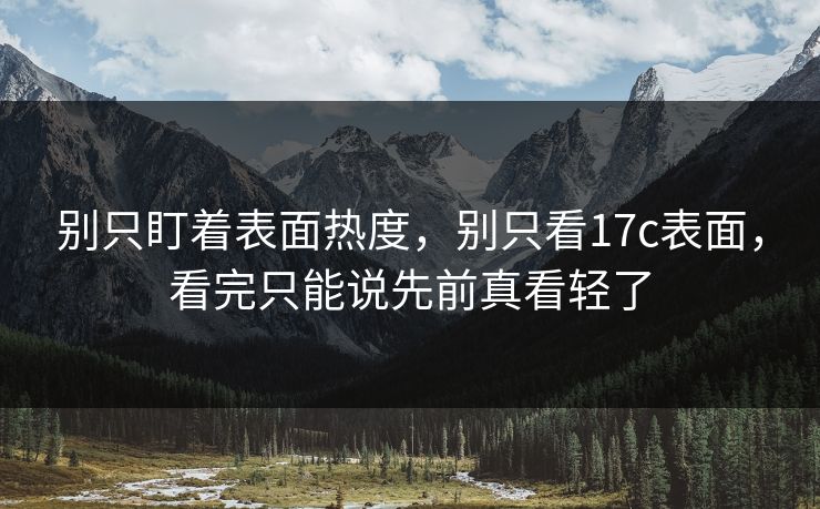 别只盯着表面热度，别只看17c表面，看完只能说先前真看轻了
