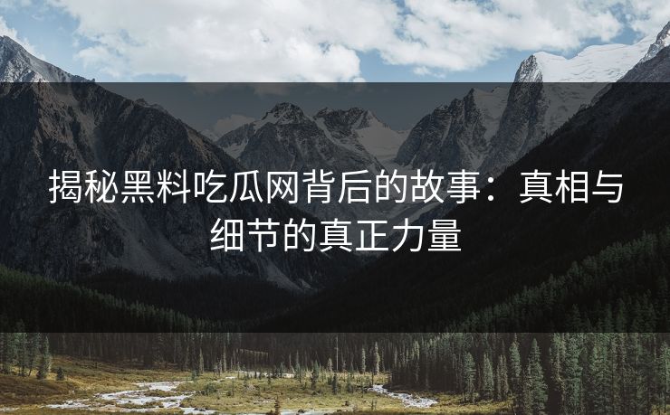 揭秘黑料吃瓜网背后的故事：真相与细节的真正力量