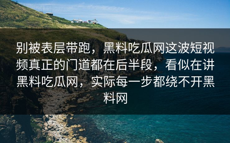 别被表层带跑，黑料吃瓜网这波短视频真正的门道都在后半段，看似在讲黑料吃瓜网，实际每一步都绕不开黑料网
