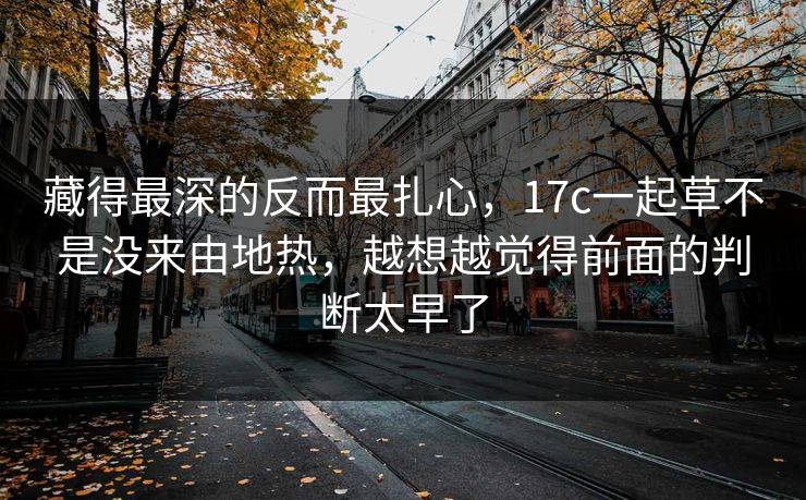 藏得最深的反而最扎心，17c一起草不是没来由地热，越想越觉得前面的判断太早了